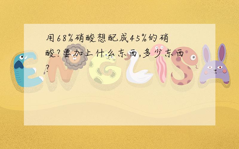 用68%硝酸想配成45%的硝酸?要加上什么东西,多少东西?