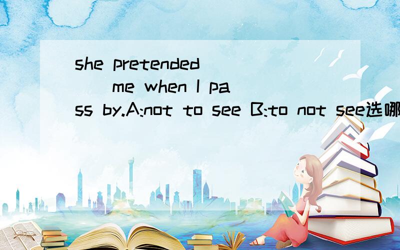 she pretended___me when I pass by.A:not to see B:to not see选哪个