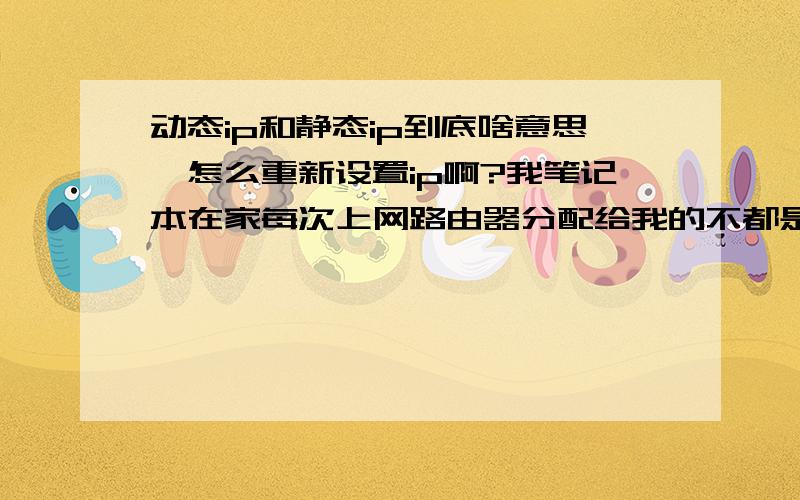 动态ip和静态ip到底啥意思,怎么重新设置ip啊?我笔记本在家每次上网路由器分配给我的不都是同一个ip么?怎么说是动态的啊?