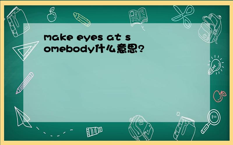 make eyes at somebody什么意思?