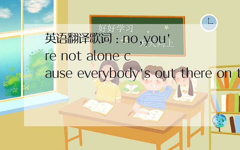 英语翻译歌词：no,you're not alone cause everybody's out there on their own but you were one of the scene trying to be like no ones ever been and everybody knows that that's the way it goes and that's alright with me,I've got time you try so ha