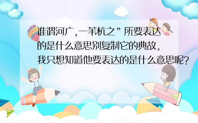 谁谓河广,一苇杭之”所要表达的是什么意思别复制它的典故,我只想知道他要表达的是什么意思呢?