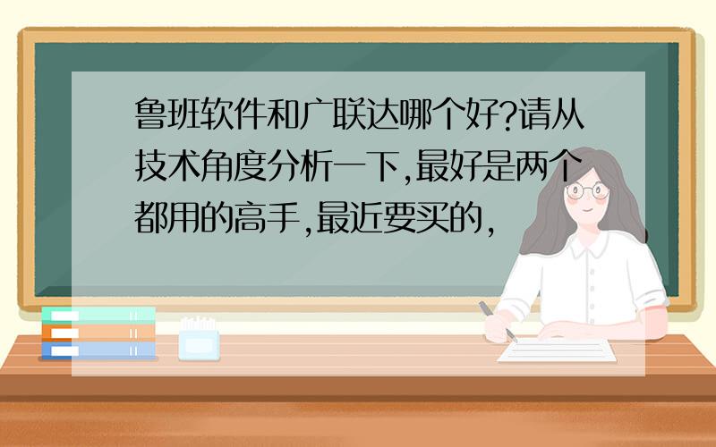 鲁班软件和广联达哪个好?请从技术角度分析一下,最好是两个都用的高手,最近要买的,