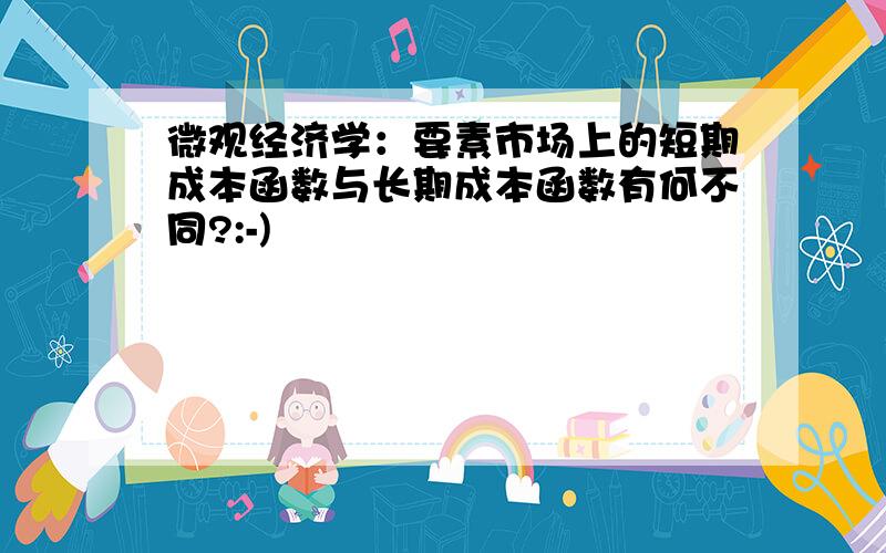 微观经济学：要素市场上的短期成本函数与长期成本函数有何不同?:-)