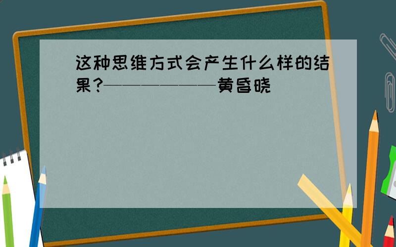 这种思维方式会产生什么样的结果?——————黄昏晓