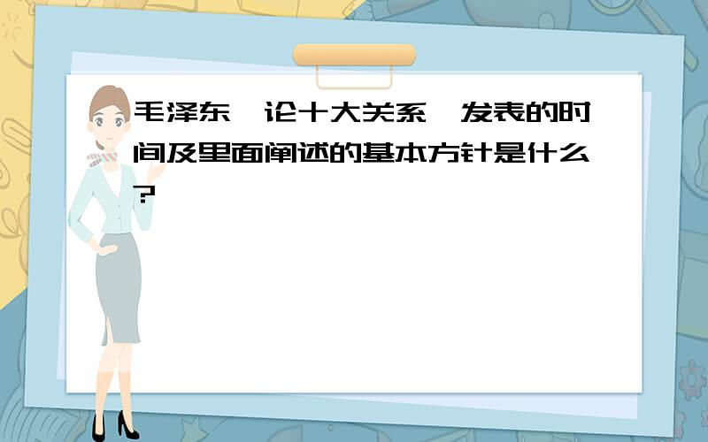 毛泽东《论十大关系》发表的时间及里面阐述的基本方针是什么?