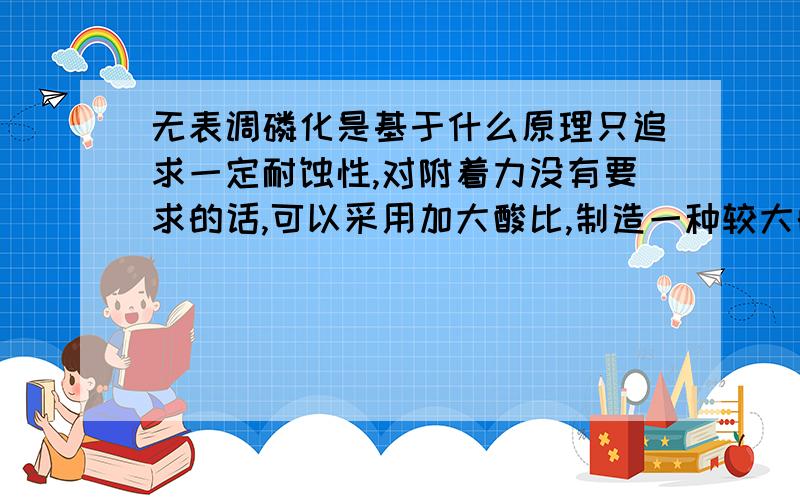 无表调磷化是基于什么原理只追求一定耐蚀性,对附着力没有要求的话,可以采用加大酸比,制造一种较大的上膜动力.同时增加正极附着点,形成致密膜的方法么.这种方法有可行性么.