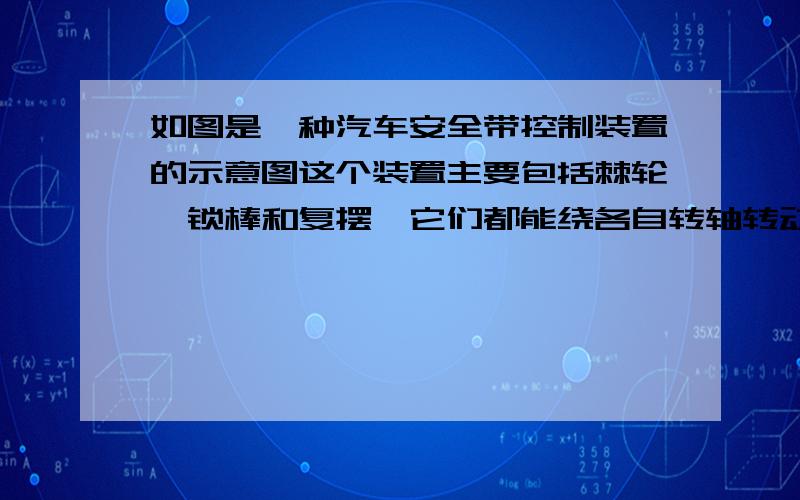 如图是一种汽车安全带控制装置的示意图这个装置主要包括棘轮、锁棒和复摆,它们都能绕各自转轴转动.当汽车处于静止或匀速直线运动时,复摆竖直悬挂,锁棒水平,棘轮可以自由转动,乘员能