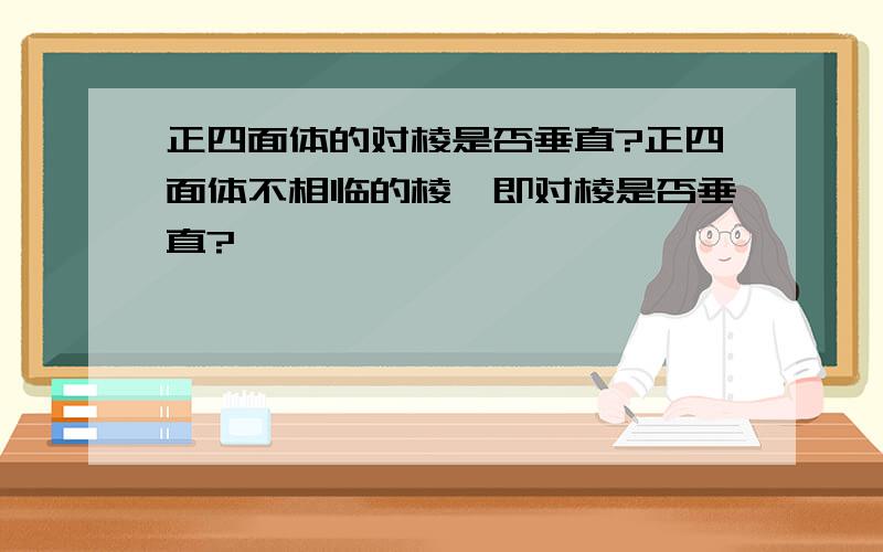 正四面体的对棱是否垂直?正四面体不相临的棱,即对棱是否垂直?