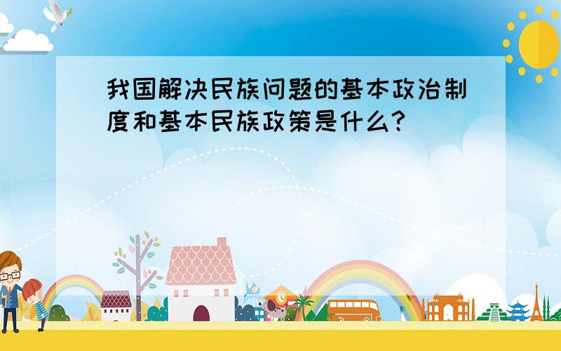 我国解决民族问题的基本政治制度和基本民族政策是什么?