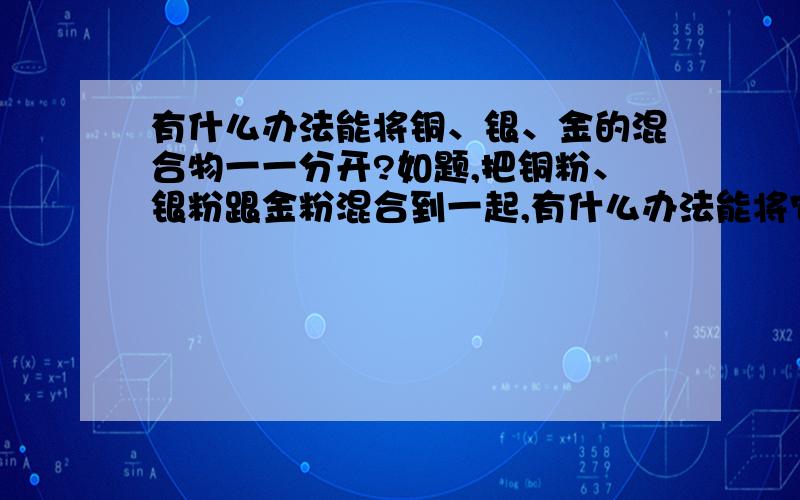 有什么办法能将铜、银、金的混合物一一分开?如题,把铜粉、银粉跟金粉混合到一起,有什么办法能将它们一一分开吗?