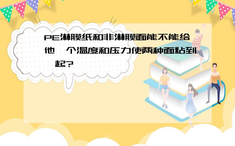 PE淋膜纸和非淋膜面能不能给他一个温度和压力使两种面粘到一起?