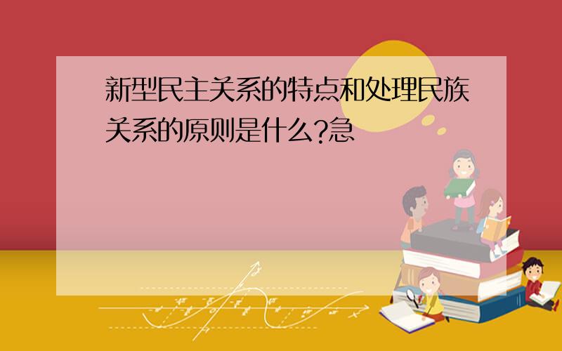 新型民主关系的特点和处理民族关系的原则是什么?急