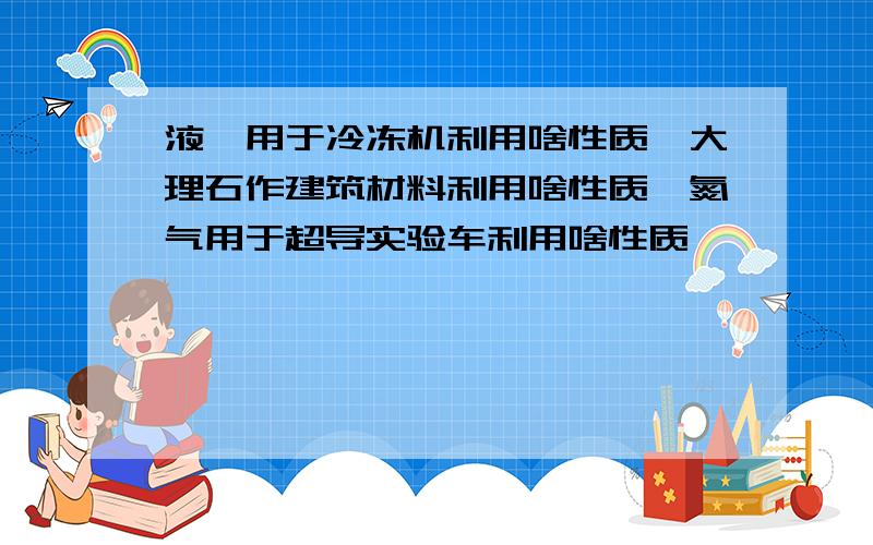 液氦用于冷冻机利用啥性质,大理石作建筑材料利用啥性质,氮气用于超导实验车利用啥性质