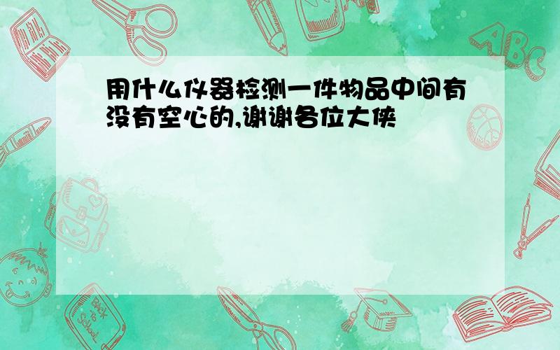 用什么仪器检测一件物品中间有没有空心的,谢谢各位大侠