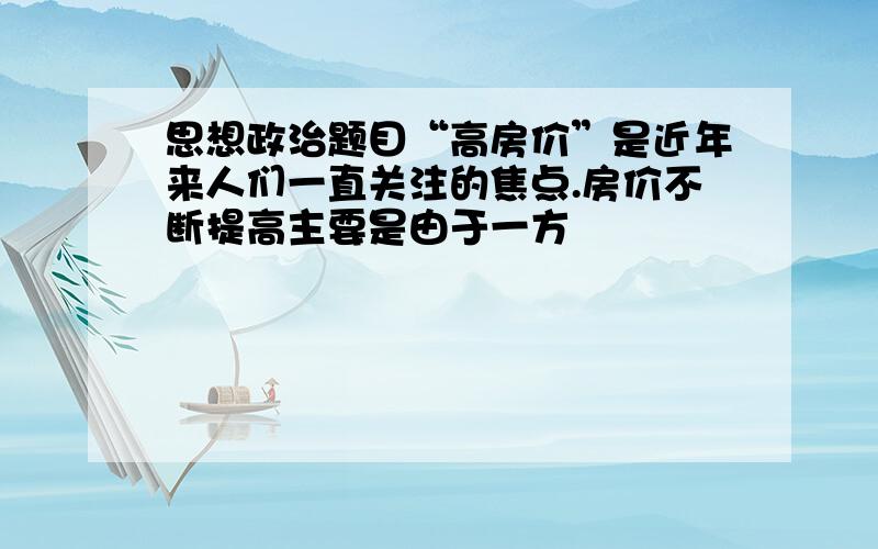 思想政治题目“高房价”是近年来人们一直关注的焦点.房价不断提高主要是由于一方