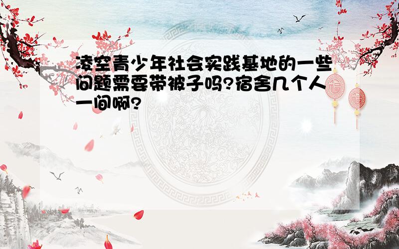 凌空青少年社会实践基地的一些问题需要带被子吗?宿舍几个人一间啊?