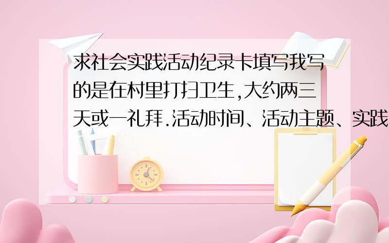 求社会实践活动纪录卡填写我写的是在村里打扫卫生,大约两三天或一礼拜.活动时间、活动主题、实践纪实（含活动目标、活动内容、活动效果自我评价等）、接收单位（或社区）评价：()同