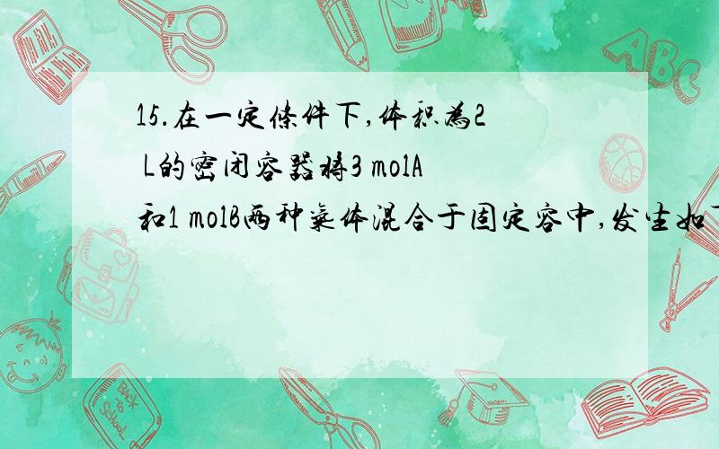 15．在一定条件下,体积为2 L的密闭容器将3 molA和1 molB两种气体混合于固定容中,发生如下反应：3A(g)+B(g)=C(g)+2D(g).2 min末该反应达到平衡,生成0.8molD,并测得C的浓度为0.2mol·L下列判断正确的是 （C