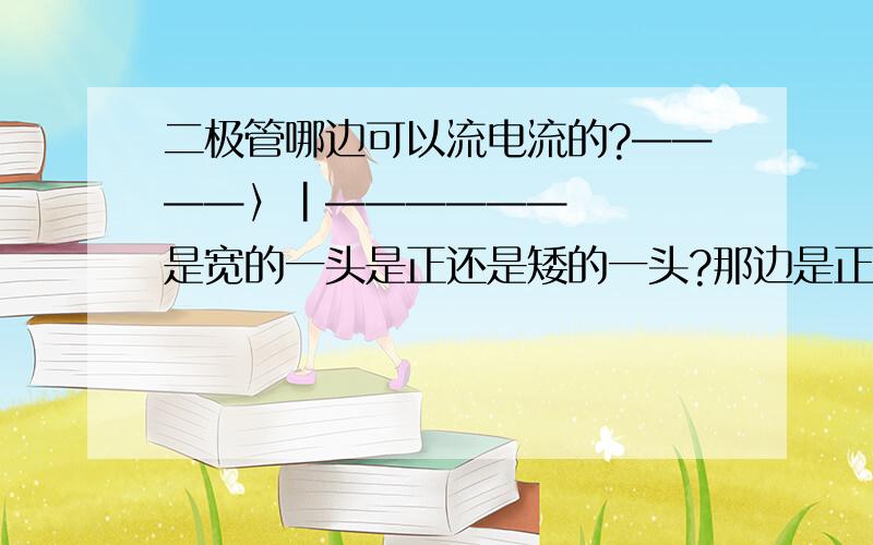 二极管哪边可以流电流的?————〉|——————    是宽的一头是正还是矮的一头?那边是正，哪边是反啊？？？