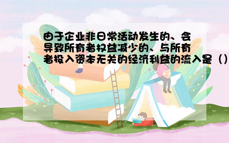 由于企业非日常活动发生的、会导致所有者权益减少的、与所有者投入资本无关的经济利益的流入是（）.A、狭义费用 B、广义费用 C、狭义损失 D、广义损失