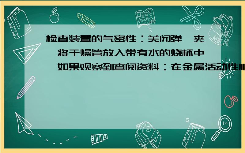 检查装置的气密性；关闭弹簧夹,将干燥管放入带有水的烧杯中,如果观察到查阅资料：在金属活动性顺序里,位于氢后面的金属Cu,在常温下虽然不能与稀盐酸、稀硫酸反应,但可以与稀硝酸反应