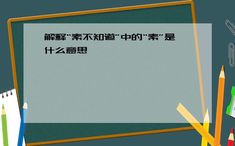 解释“素不知道”中的“素”是什么意思