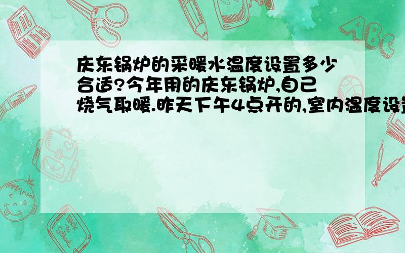 庆东锅炉的采暖水温度设置多少合适?今年用的庆东锅炉,自己烧气取暖.昨天下午4点开的,室内温度设置18度.今早8点室内温度15度,采暖水温度50度.16个小时走了17个字.如果降低采暖水温度是不