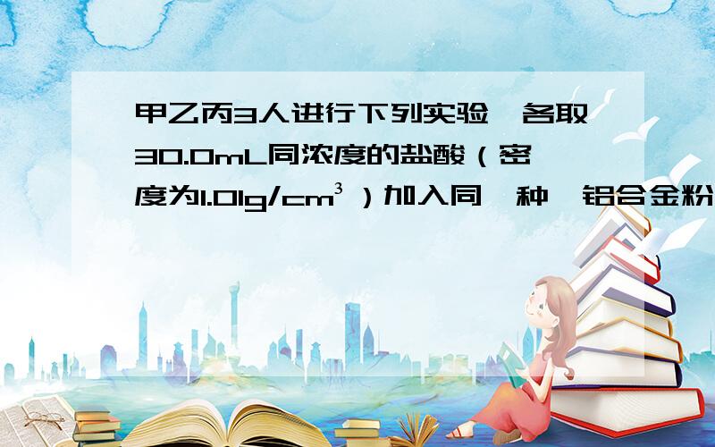 甲乙丙3人进行下列实验,各取30.0mL同浓度的盐酸（密度为1.01g/cm³）加入同一种镁铝合金粉末产生气体有关数据如下；              甲           乙          丙合金质量（g）              0.225