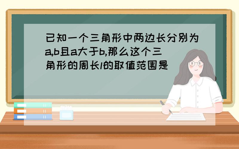 已知一个三角形中两边长分别为a,b且a大于b,那么这个三角形的周长l的取值范围是