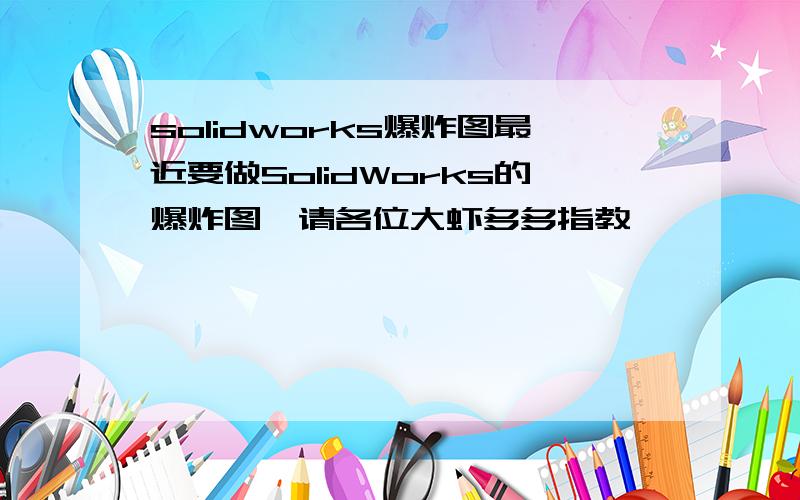 solidworks爆炸图最近要做SolidWorks的爆炸图,请各位大虾多多指教,