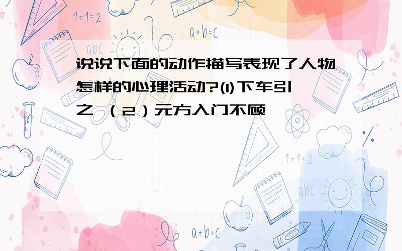 说说下面的动作描写表现了人物怎样的心理活动?(1)下车引之 （2）元方入门不顾