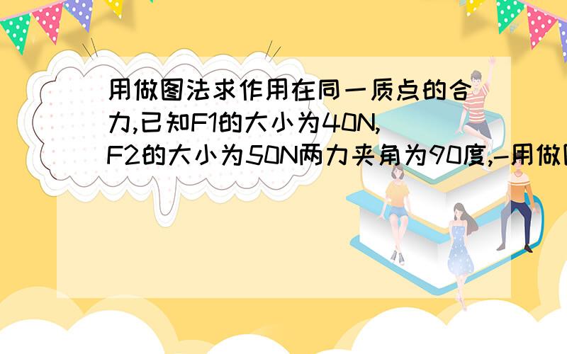 用做图法求作用在同一质点的合力,已知F1的大小为40N,F2的大小为50N两力夹角为90度,-用做图法求作用在同一质点的合力,已知F1的大小为40N,F2的大小为50N两力夹角为90度,请在图上表示合力F的大