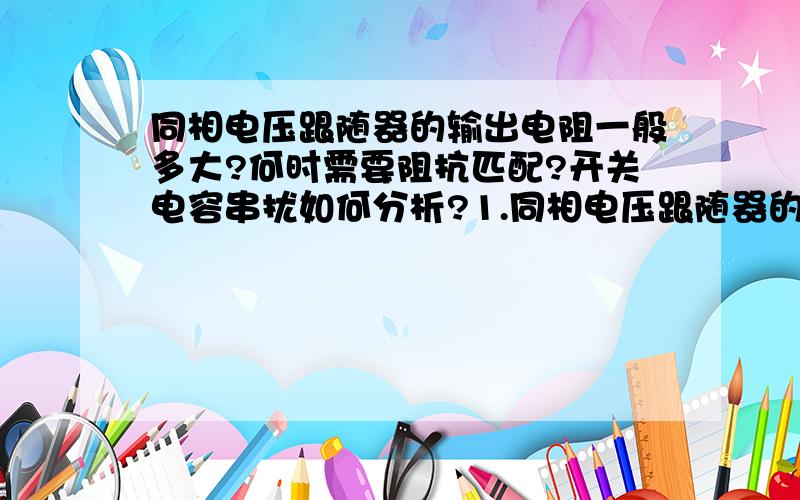 同相电压跟随器的输出电阻一般多大?何时需要阻抗匹配?开关电容串扰如何分析?1.同相电压跟随器的输出电阻一般多大?2.若运放的输出电阻为5欧姆,下一级芯片的输入电阻为200欧姆,请问这时