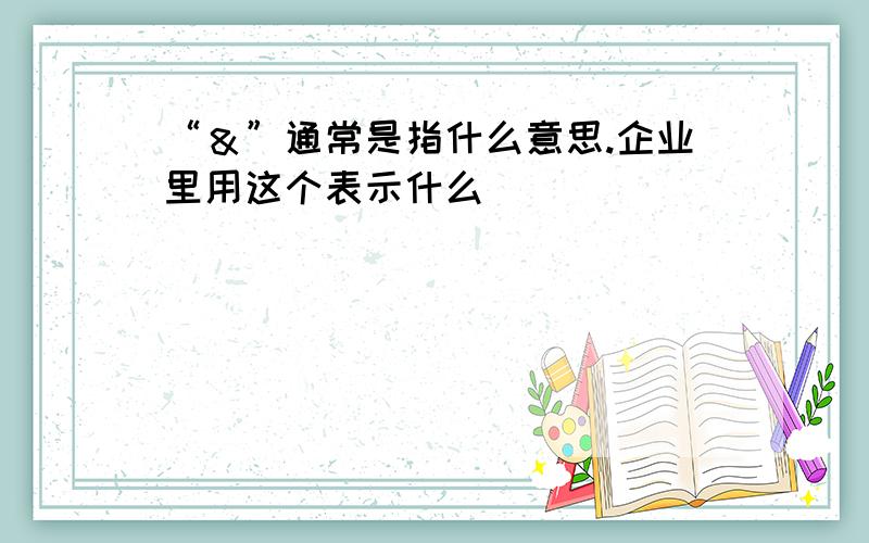 “＆”通常是指什么意思.企业里用这个表示什么