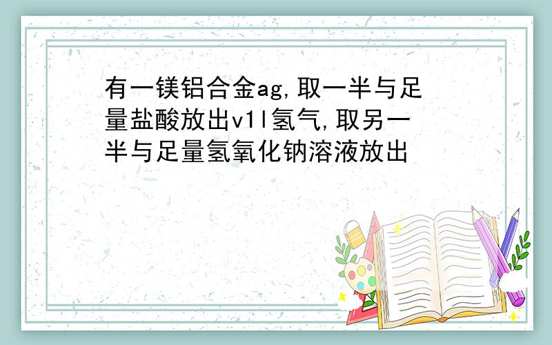 有一镁铝合金ag,取一半与足量盐酸放出v1l氢气,取另一半与足量氢氧化钠溶液放出