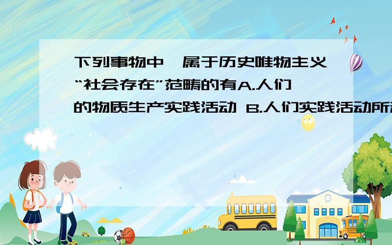 下列事物中,属于历史唯物主义“社会存在”范畴的有A.人们的物质生产实践活动 B.人们实践活动所利用的自然资源C.人们在实践活动中所形成的各种社会关系 D.人们实践活动所创造的生产力E.