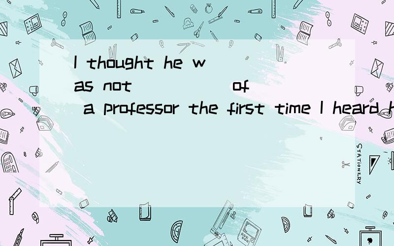 I thought he was not _____of a professor the first time I heard him speaking to the children at the platform in the hall of our school .A something B.anything C.somebody D.anybody