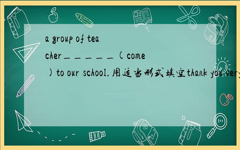 a group of teacher_____(come)to our school.用适当形式填空thank you very much!不时将来式！我是在问come在句子中应该是原形，还是用第三人称单数形式？