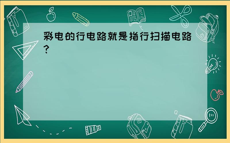 彩电的行电路就是指行扫描电路?