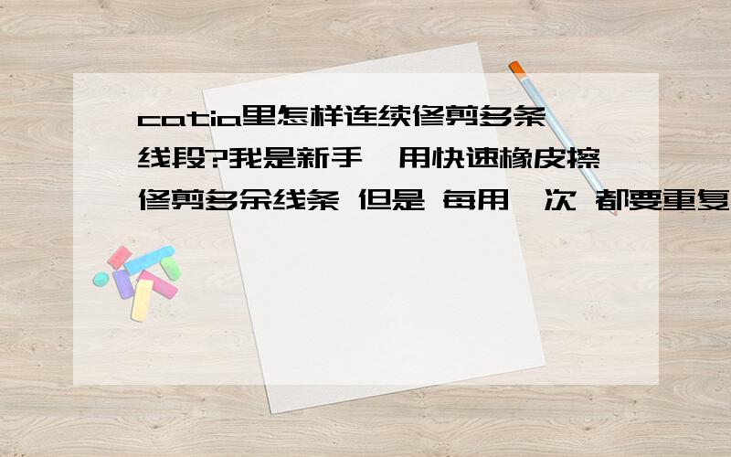 catia里怎样连续修剪多条线段?我是新手,用快速橡皮擦修剪多余线条 但是 每用一次 都要重复一次命令.