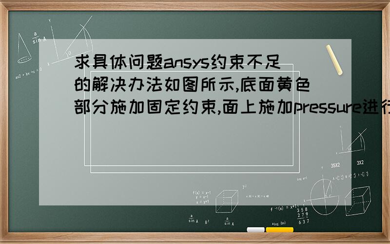 求具体问题ansys约束不足的解决办法如图所示,底面黄色部分施加固定约束,面上施加pressure进行求解,运算出错,提示：a small negative equation solver pivot term has been encountered at UZ degree of node 4438,check f