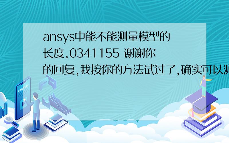 ansys中能不能测量模型的长度,0341155 谢谢你的回复,我按你的方法试过了,确实可以测量长度,但现在我想知道,ansys中有没有能测量角度的工具?