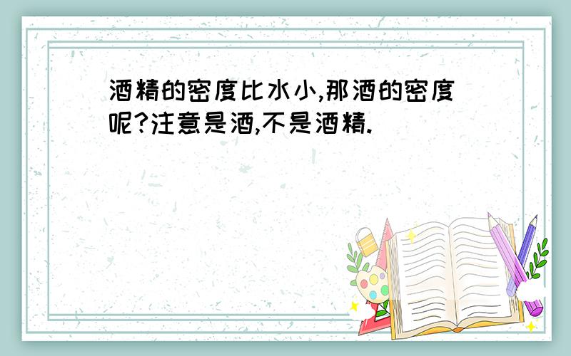 酒精的密度比水小,那酒的密度呢?注意是酒,不是酒精.