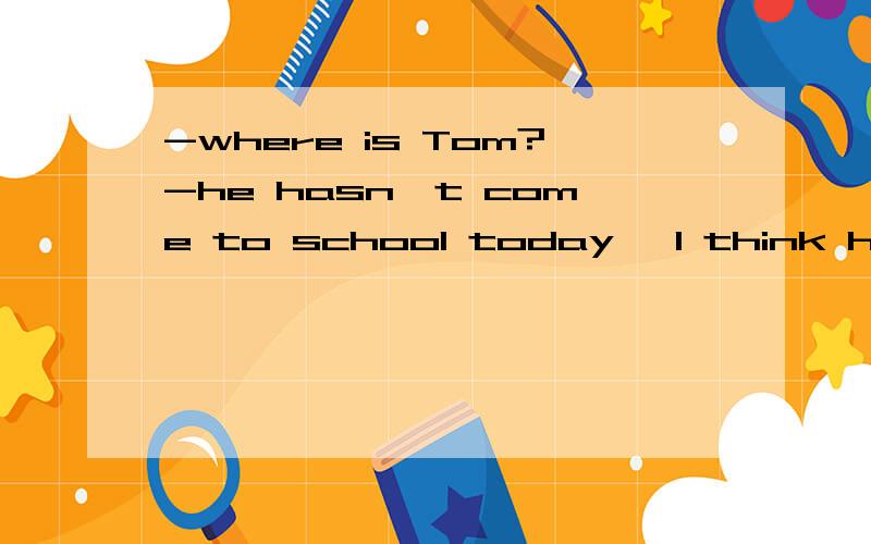 -where is Tom?-he hasn't come to school today ,I think he_____be illAhas to            Bshould             Cmight              Dcan