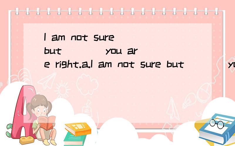 I am not sure but ___ you are right.a.I am not sure but ___ you are right.a.maybe b.may be c.could d.should 问空格处填什么