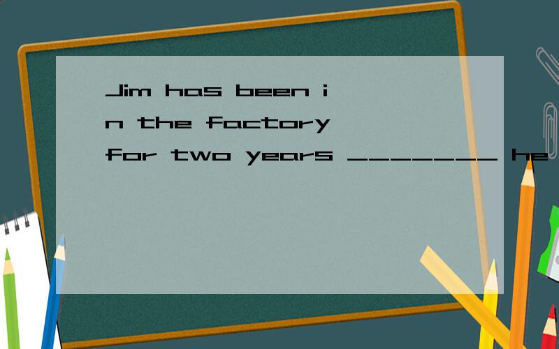 Jim has been in the factory for two years _______ he left school.A.when B.