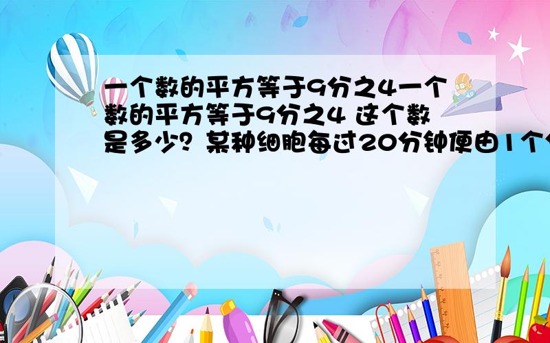 一个数的平方等于9分之4一个数的平方等于9分之4 这个数是多少？某种细胞每过20分钟便由1个分裂成2个，经过2个小时后，这种细胞由1个分裂成几个？