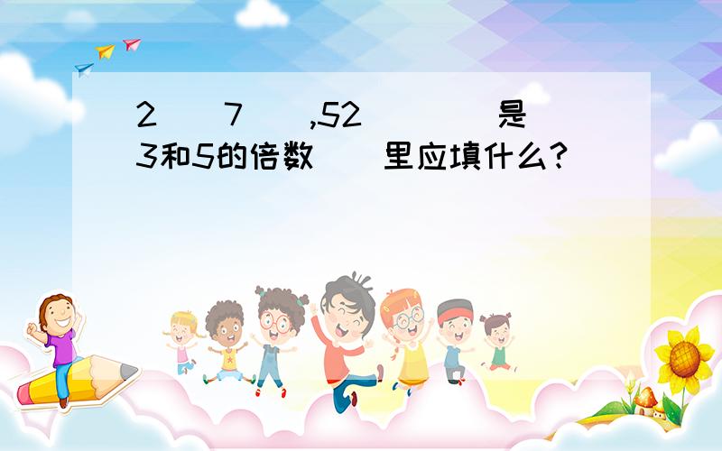 2（）7（）,52（）（）是3和5的倍数（）里应填什么?