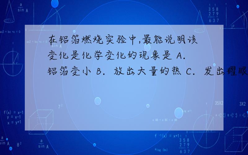 在铝箔燃烧实验中,最能说明该变化是化学变化的现象是 A．铝箔变小 B．放出大量的热 C．发出耀眼的强光 D